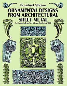 Ornamental Designs from Architectural Sheet Metal (The Complete Broschart & Braun Catalog, ca. 1900) by Jacob Broschart, Wm. A. Braun, 9780486270395