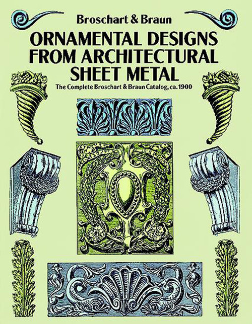 Ornamental Designs from Architectural Sheet Metal (The Complete Broschart & Braun Catalog, ca. 1900) by Jacob Broschart, Wm. A. Braun, 9780486270395
