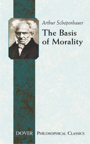 The Basis of Morality by Arthur Schopenhauer, Arthur Brodrick Bullock, 9780486446530