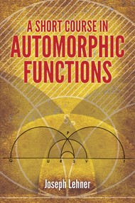 A Short Course in Automorphic Functions by Joseph Lehner, 9780486789743
