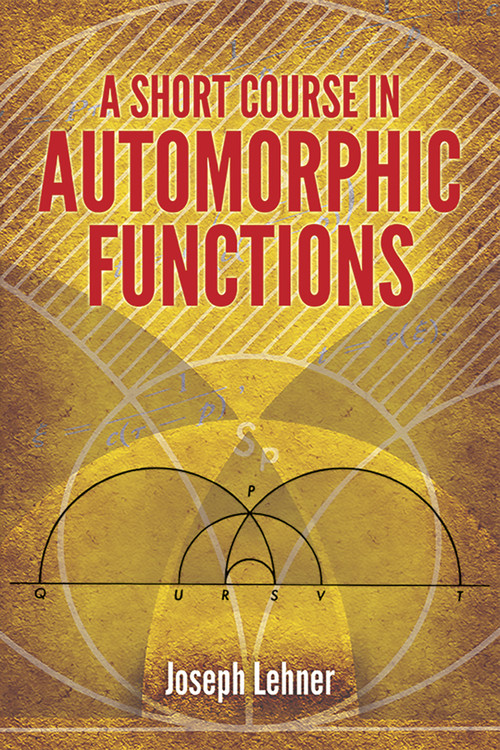 A Short Course in Automorphic Functions by Joseph Lehner, 9780486789743