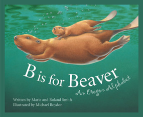 B is for Beaver (An Oregon Alphabet) by Roland Smith, Marie Smith, Michael Roydon, 9781585360710