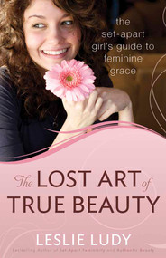The Lost Art of True Beauty (The Set-Apart Girl's Guide to Feminine Grace) by Leslie Ludy, 9780736922906