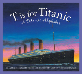 T is for Titanic (A Titanic Alphabet) by Michael Shoulders, Debbie Shoulders, Gijsbert van Frankenhuyzen, 9781585361762