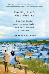 The Big Truck That Went By (How the World Came to Save Haiti and Left Behind a Disaster) by Jonathan M. Katz, 9781137278975