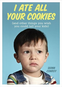 I Ate All Your Cookies ((and Other Things You Wish You Could Tell Your Kids)) by Quinn Conroy, 9781402271489