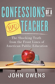 Confessions of a Bad Teacher (The Shocking Truth from the Front Lines of American Public Education) by John Owens, 9781402281006