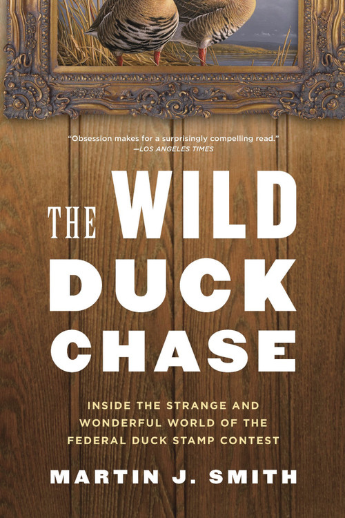 The Wild Duck Chase (Inside the Strange and Wonderful World of the Federal Duck Stamp Contest) by Martin J. Smith, 9781620403075