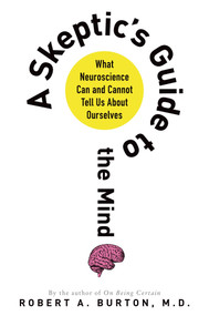 A Skeptic's Guide to the Mind (What Neuroscience Can and Cannot Tell Us About Ourselves) by Robert A. Burton, M.D., 9781250044822