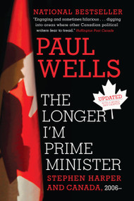 The Longer I'm Prime Minister (Stephen Harper and Canada, 2006-) by Paul Wells, 9780307361332