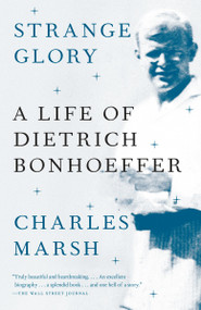Strange Glory (A Life of Dietrich Bonhoeffer) by Charles Marsh, 9780307390387