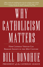 Why Catholicism Matters (How Catholic Virtues Can Reshape Society in the Twenty-First Century) by Bill Donohue, 9780307885340