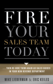 Fire Your Sales Team Today (Then Rehire Them As Sales Guides In Your New Revenue Department) by Eric Keiles, Mike Lieberman, 9781608323623