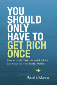 You Should Only Have to Get Rich Once (How to Avoid Toxic Financial Advice and Focus on What Really Matters) by Russell E Holcombe, 9781937110147