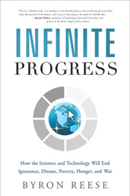 Infinite Progress (How the Internet and Technology Will End Ignorance, Disease, Poverty, Hunger, and War) by Byron Reese, 9781608324040