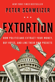 Extortion (How Politicians Extract Your Money, Buy Votes, and Line Their Own Pockets) by Peter Schweizer, 9780544334557