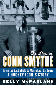 The Lives of Conn Smythe (From the Battlefield to Maple Leaf Gardens: A Hockey Icon's Story) by Kelly McParland, 9780771056840