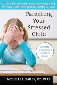 Parenting Your Stressed Child (10 Mindfulness-Based Stress Reduction Practices to Help Your Child Manage Stress and Build Essential Life Skills) by Michelle L. Bailey, 9781572249790