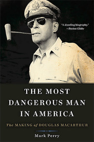 The Most Dangerous Man in America (The Making of Douglas MacArthur) - 9780465051687 by Mark Perry, 9780465051687