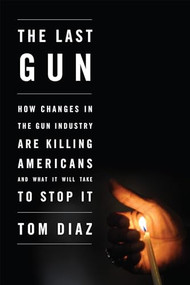The Last Gun (How Changes in the Gun Industry Are Killing Americans and What It Will Take to Stop It) - 9781595588302 by Tom Diaz, 9781595588302