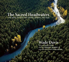 The Sacred Headwaters (The Fight to Save the Stikine, Skeena, and Nass) by Wade Davis, Carr Clifton, Robert  F. Kennedy Jr., David Suzuki, 9781771640237