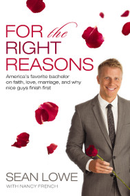 For the Right Reasons (America's Favorite Bachelor on Faith, Love, Marriage, and Why Nice Guys Finish First) by Sean Lowe, Nancy  French, 9780718018801