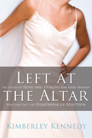 Left at the Altar (My Story of Hope and Healing for Every Woman Who Has Felt the Heartbreak of Rejection) by Kimberley Kennedy, 9780785228783