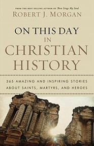 On This Day in Christian History (365 Amazing and Inspiring Stories about Saints, Martyrs and Heroes) by Robert J. Morgan, 9780785231899