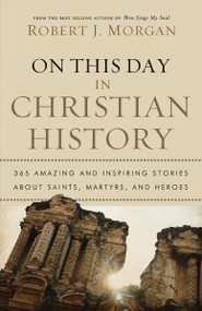 On This Day in Christian History (365 Amazing and Inspiring Stories about Saints, Martyrs and Heroes) by Robert J. Morgan, 9780785231899