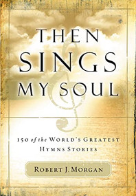 Then Sings My Soul (150 of the World's Greatest Hymn Stories) by Robert J. Morgan, 9780785249399