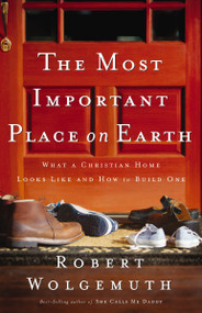The Most Important Place on Earth (What a Christian Home Looks Like and How to Build One) by Robert Wolgemuth, 9780785280323