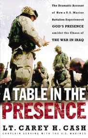 A Table in the Presence (The Dramatic Account of How a U.S. Marine Battalion Experienced God's Presence Amidst the Chaos of the War in Iraq) by LT. Carey H. Cash, 9780849908163