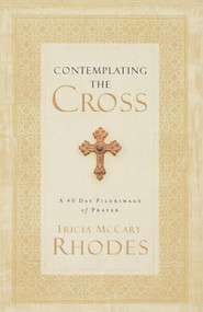 Contemplating the Cross (A 40 Day Pilgrimage of Prayer) by Tricia McCary Rhodes, 9780849945489