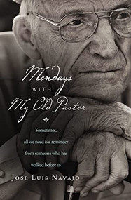 Mondays with My Old Pastor (Sometimes All We Need Is a Reminder from Someone Who Has Walked Before Us) by José Luis Navajo, 9780849947254