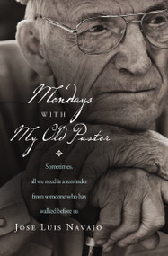 Mondays with My Old Pastor (Sometimes All We Need Is a Reminder from Someone Who Has Walked Before Us) by José Luis Navajo, 9780849947254