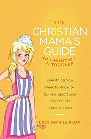 The Christian Mama's Guide to Parenting a Toddler (Everything You Need to Know to Survive (and Love) Your Child's Terrible Twos) by Erin MacPherson, 9780849964756