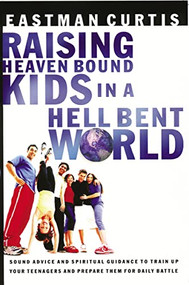 Raising Heaven Bound Kids in a Hell Bent World (Sound Advice and Spiritual Guidance to Train Up Your Teenagers and Prepare Them for Daily Battle) by Eastman Curtis, 9780785268727