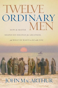 Twelve Ordinary Men (How the Master Shaped His Disciples for Greatness, and What He Wants to Do with You) by John F. MacArthur, 9780785288244