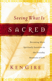 Seeing What Is Sacred (Becoming More Spiritually Sensitive to the Everyday Moments of Life) by Ken Gire, 9780849912689