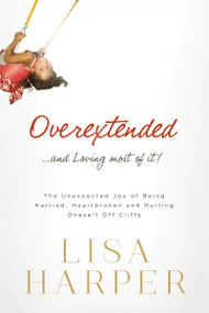 Overextended and Loving Most of It (The Unexpected Joy of Being Harried, Heartbroken, and Hurling Oneself Off Cliffs) by Lisa Harper, 9780849921926