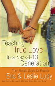 Teaching True Love to a Sex-at-13 Generation (The Ultimate Guide for Parents) by Eric Ludy, Leslie Ludy, 9780849942563