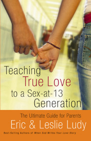 Teaching True Love to a Sex-at-13 Generation (The Ultimate Guide for Parents) by Eric Ludy, Leslie Ludy, 9780849942563