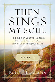 Then Sings My Soul Book 3 (The Story of Our Songs: Drawing Strength from the Great Hymns of Our Faith) by Robert J. Morgan, 9780849947131