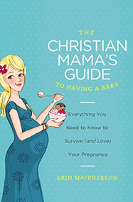 The Christian Mama's Guide to Having a Baby (Everything You Need to Know to Survive (and Love) Your Pregnancy) by Erin MacPherson, 9780849964732