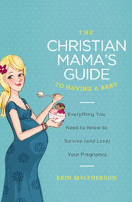 The Christian Mama's Guide to Having a Baby (Everything You Need to Know to Survive (and Love) Your Pregnancy) by Erin MacPherson, 9780849964732