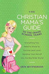 The Christian Mama's Guide to the Grade School Years (Everything You Need to Know to Survive (and Love) Sending Your Kid Off into the Big Wide World) by Erin MacPherson, 9780849964763