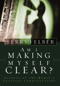 Am I Making Myself Clear? (Secrets of the World's Greatest Communicators) by Terry Felber, 9780849991059