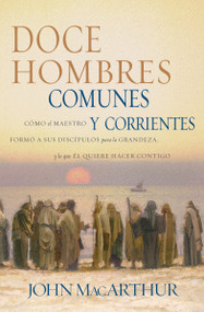 Doce hombres comunes y corrientes (Cómo el Maestro formó a sus discípulos para la grandeza, y lo que Él quiere hacer contigo) (Spanish Edition) by John F. MacArthur, 9780881137774