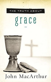 The Truth About Grace (A Biblical and Theological Study of God's Amazing Grace and Salvation) by John F. MacArthur, 9781400204120