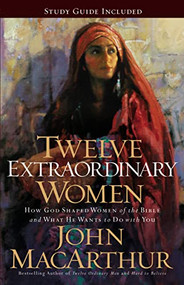 Twelve Extraordinary Women (How God Shaped Women of the Bible, and What He Wants to Do with You) by John F. MacArthur, 9781400280285